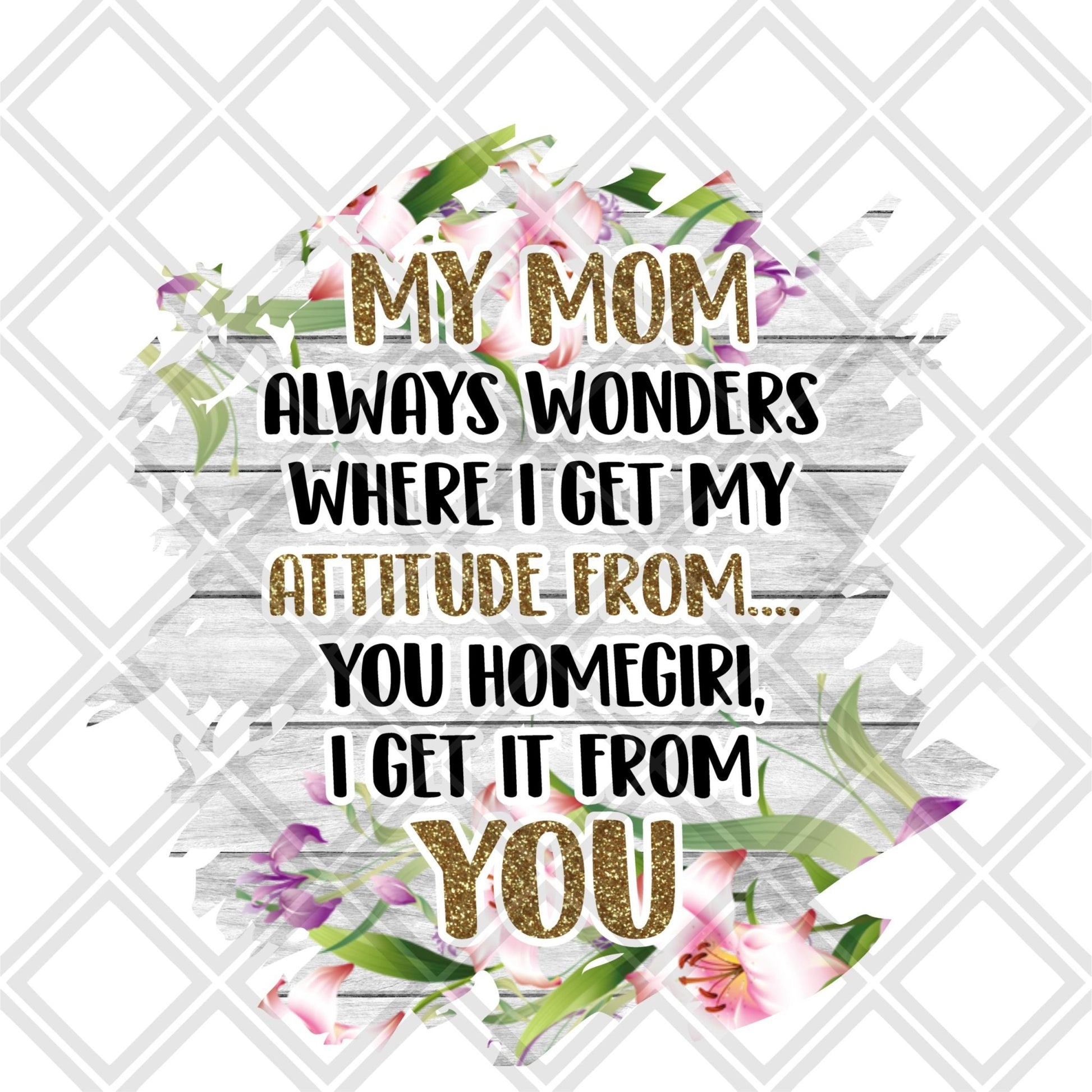 My Mom always wonders who i get my attitude from you home girl Digital Download Instand Download - Do it yourself Transfers